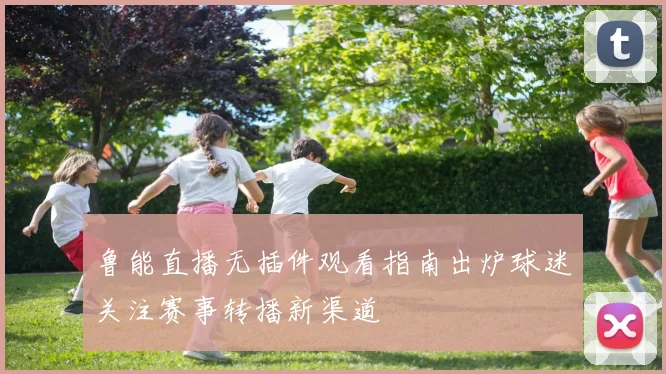 鲁能直播无插件观看指南出炉球迷关注赛事转播新渠道