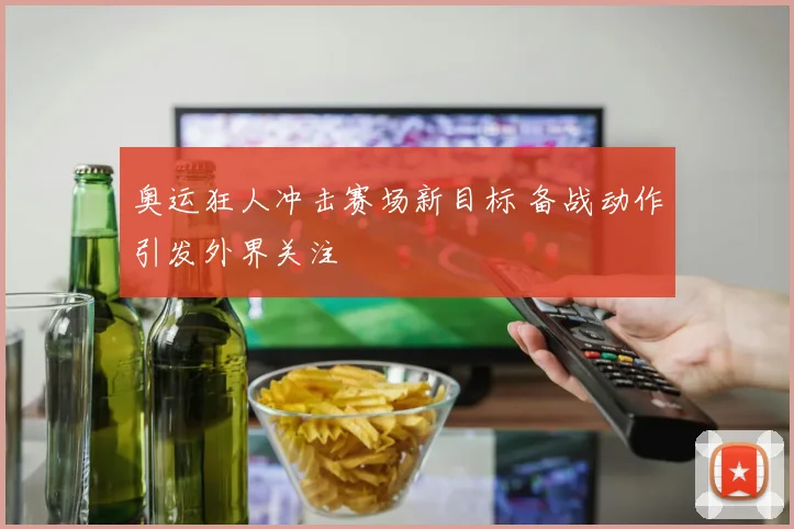 奥运狂人冲击赛场新目标 备战动作引发外界关注